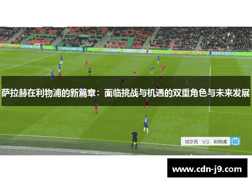 萨拉赫在利物浦的新篇章：面临挑战与机遇的双重角色与未来发展
