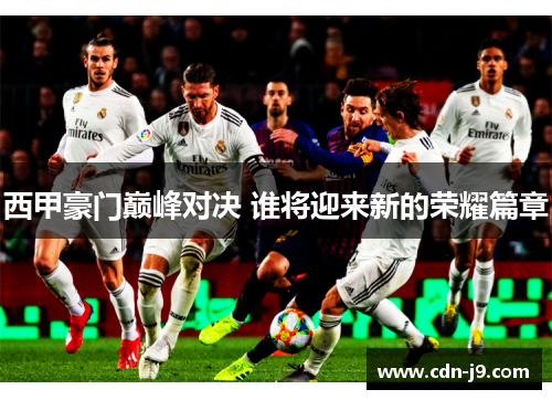 西甲豪门巅峰对决 谁将迎来新的荣耀篇章