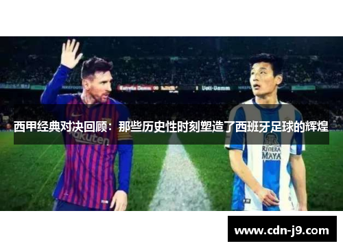 西甲经典对决回顾：那些历史性时刻塑造了西班牙足球的辉煌