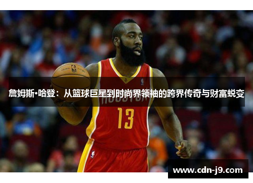 詹姆斯·哈登：从篮球巨星到时尚界领袖的跨界传奇与财富蜕变
