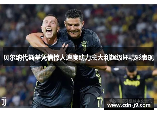 贝尔纳代斯基凭借惊人速度助力意大利超级杯精彩表现