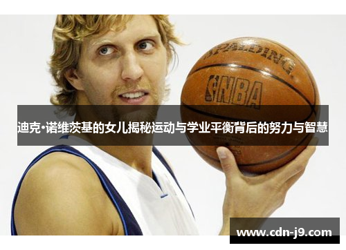 迪克·诺维茨基的女儿揭秘运动与学业平衡背后的努力与智慧 迪克·诺维茨基的女儿揭秘运动与学业平衡背后的努力与智慧