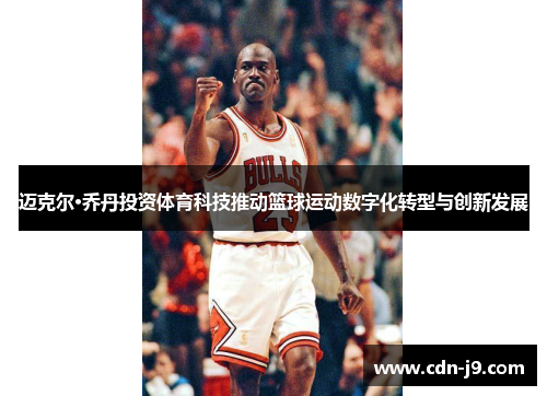 迈克尔·乔丹投资体育科技推动篮球运动数字化转型与创新发展