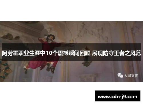 阿劳霍职业生涯中10个震撼瞬间回顾 展现防守王者之风范