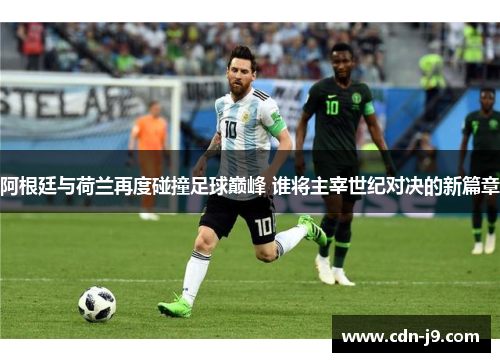 阿根廷与荷兰再度碰撞足球巅峰 谁将主宰世纪对决的新篇章 阿根廷与荷兰再度碰撞足球巅峰 谁将主宰世纪对决的新篇章