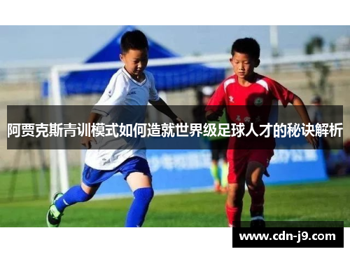 阿贾克斯青训模式如何造就世界级足球人才的秘诀解析 阿贾克斯青训模式如何造就世界级足球人才的秘诀解析