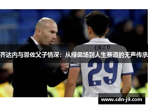 齐达内与恩佐父子情深：从绿茵场到人生赛道的无声传承