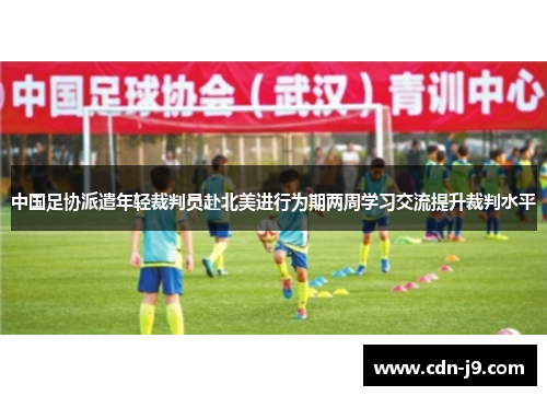 中国足协派遣年轻裁判员赴北美进行为期两周学习交流提升裁判水平 中国足协派遣年轻裁判员赴北美进行为期两周学习交流提升裁判水平