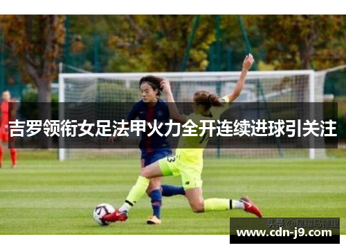 吉罗领衔女足法甲火力全开连续进球引关注 吉罗领衔女足法甲火力全开连续进球引关注