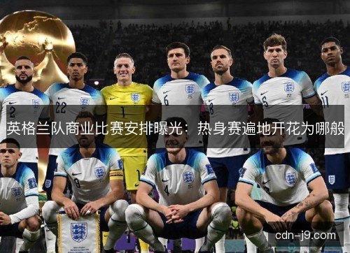 英格兰队商业比赛安排曝光：热身赛遍地开花为哪般