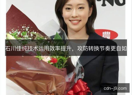 石川佳纯技术运用效率提升，攻防转换节奏更自如