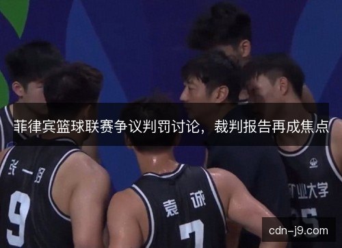 菲律宾篮球联赛争议判罚讨论，裁判报告再成焦点