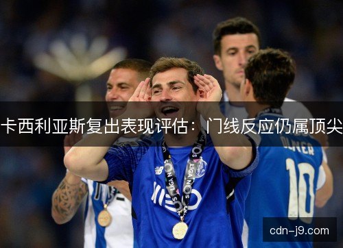 卡西利亚斯复出表现评估：门线反应仍属顶尖