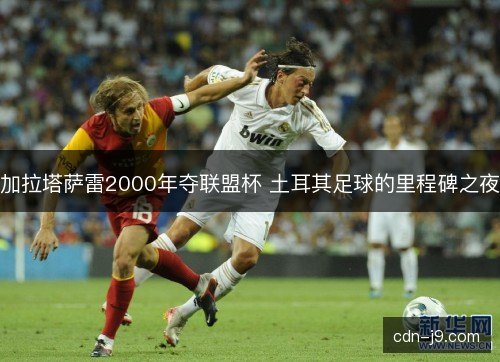 加拉塔萨雷2000年夺联盟杯 土耳其足球的里程碑之夜